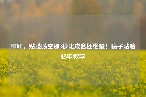 PUBG,贴脸喷空那3秒比成盒还绝望!喷子贴脸必中教学