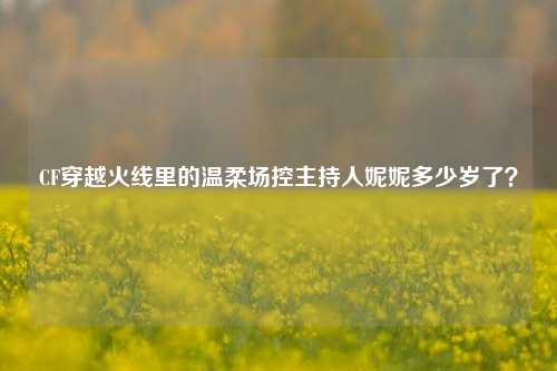 CF穿越火线里的温柔场控主持人妮妮多少岁了?