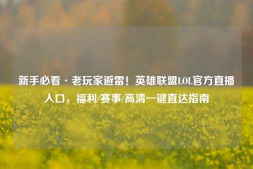 新手必看·老玩家避雷!英雄联盟LOL官方直播入口,福利/赛事/高清一键直达指南