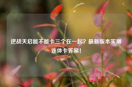 逆战天启能不能卡三个在一起?最新版本实测连体卡答案!