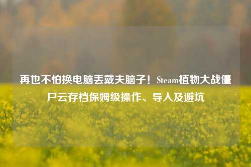 再也不怕换电脑丢戴夫脑子!Steam植物大战僵尸云存档保姆级操作、导入及避坑