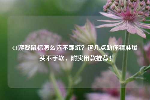 CF游戏鼠标怎么选不踩坑?这几点助你精准爆头不手软,附实用款推荐!
