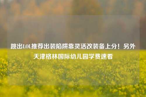 跳出LOL推荐出装陷阱靠灵活改装备上分!另外天津格林国际幼儿园学费速看