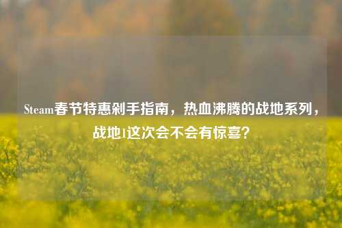 Steam春节特惠剁手指南,热血沸腾的战地系列,战地1这次会不会有惊喜?