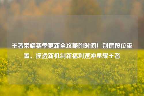 王者荣耀赛季更新全攻略附时间!别慌段位重置、摸透新机制新福利速冲星耀王者