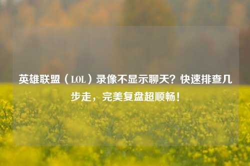 英雄联盟(LOL)录像不显示聊天?快速排查几步走,完美复盘超顺畅!