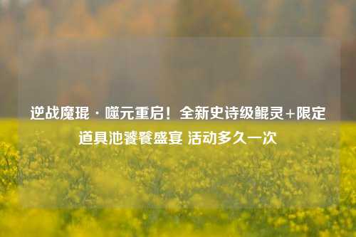 逆战魔琨·噬元重启!全新史诗级鲲灵+限定道具池饕餮盛宴 活动多久一次