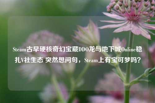 Steam古早硬核奇幻宝藏DDO龙与地下城Online稳扎V社生态 突然想问句,Steam上有宝可梦吗?