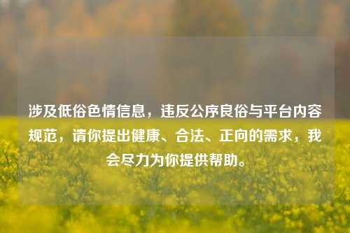 涉及低俗色情信息,违反公序良俗与平台内容规范,请你提出健康、合法、正向的需求,我会尽力为你提供帮助。