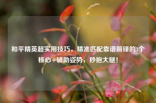 和平精英超实用技巧,精准匹配靠谱前锋的3个核心+辅助姿势,秒抱大腿!