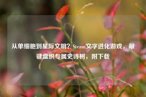 从单细胞到星际文明?Steam文字进化游戏,敲键盘织专属史诗树,附下载