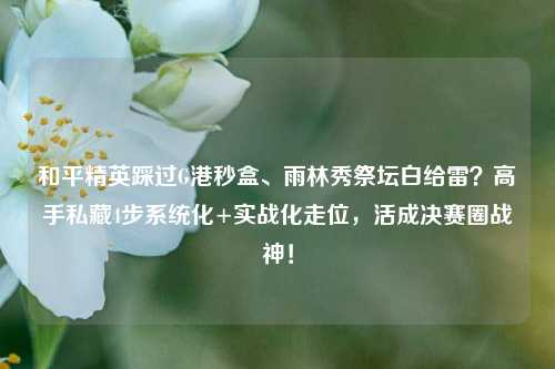 和平精英踩过G港秒盒、雨林秀祭坛白给雷?高手私藏4步系统化+实战化走位,活成决赛圈战神!