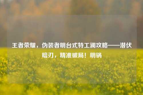 王者荣耀,伪装者明台式特工澜攻略——潜伏暗刃,精准破局!明锅