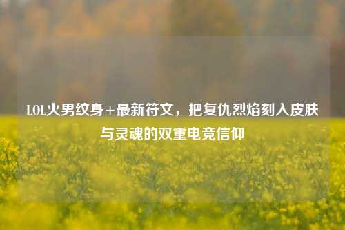 LOL火男纹身+最新符文,把复仇烈焰刻入皮肤与灵魂的双重电竞信仰