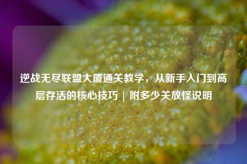 逆战无尽联盟大厦通关教学,从新手入门到高层存活的核心技巧 | 附多少关放怪说明