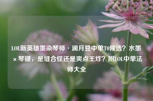 LOL新英雄墨染琴师·澜月登中单T0候选?水墨×琴键,是缝合怪还是爽点王炸?附LOL中单法师大全