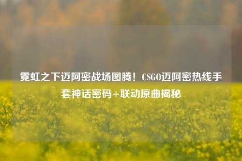 霓虹之下迈阿密战场图腾!CSGO迈阿密热线手套神话密码+联动原曲揭秘