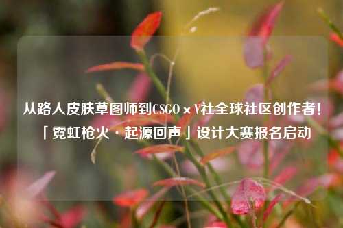 从路人皮肤草图师到CSGO×V社全球社区创作者!「霓虹枪火·起源回声」设计大赛报名启动