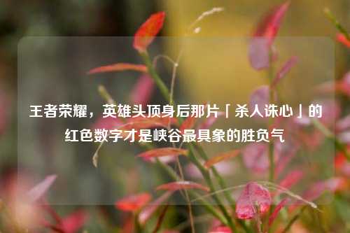 王者荣耀,英雄头顶身后那片「杀人诛心」的红色数字才是峡谷最具象的胜负气