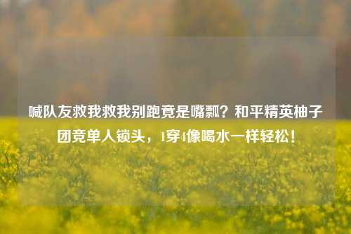 喊队友救我救我别跑竟是嘴瓢?和平精英柚子团竞单人锁头,1穿4像喝水一样轻松!