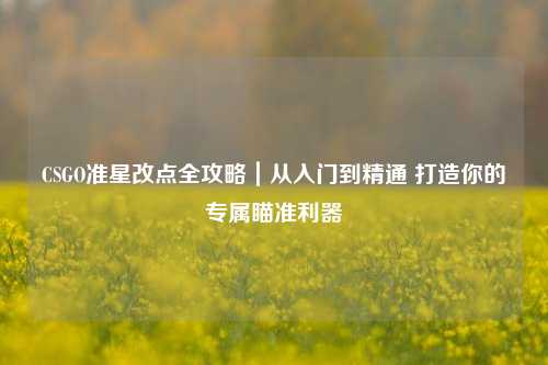 CSGO准星改点全攻略|从入门到精通 打造你的专属瞄准利器