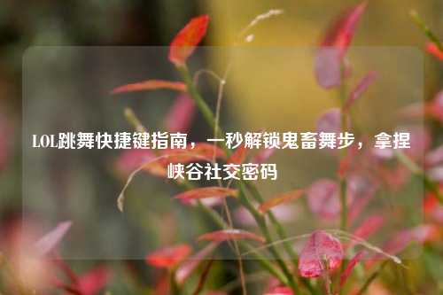 LOL跳舞快捷键指南,一秒解锁鬼畜舞步,拿捏峡谷社交密码