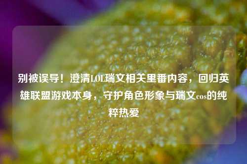 别被误导!澄清LOL瑞文相关里番内容,回归英雄联盟游戏本身,守护角色形象与瑞文cos的纯粹热爱