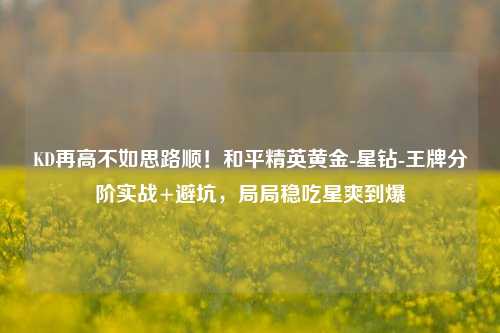 KD再高不如思路顺!和平精英黄金-星钻-王牌分阶实战+避坑,局局稳吃星爽到爆