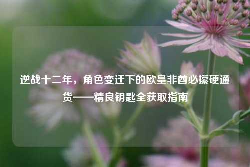 逆战十二年,角色变迁下的欧皇非酋必攥硬通货——精良钥匙全获取指南