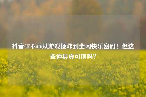 抖音CF不乖从游戏梗炸到全网快乐密码!但这些道具真可信吗?