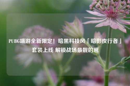 PUBG端游全新限定!暗黑科技风「暗影夜行者」套装上线 解锁战场最靓的崽