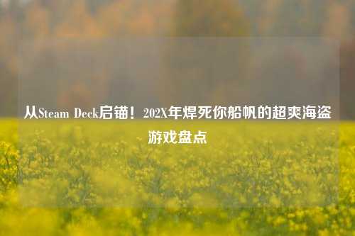 从Steam Deck启锚!202X年焊死你船帆的超爽海盗游戏盘点