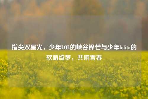 指尖双星光,少年LOL的峡谷锋芒与少年lolita的软萌绮梦,共响青春