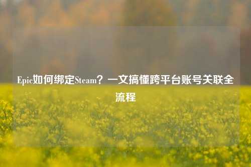 Epic如何绑定Steam？一文搞懂跨平台账号关联全流程