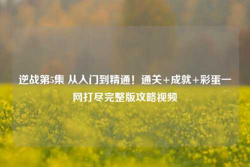 逆战第5集 从入门到精通!通关+成就+彩蛋一网打尽完整版攻略视频