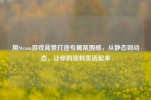 用Steam游戏背景打造专属氛围感,从静态到动态,让你的资料页活起来