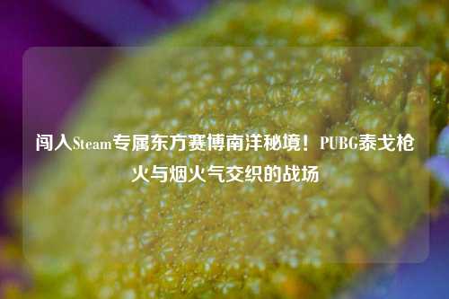 闯入Steam专属东方赛博南洋秘境!PUBG泰戈枪火与烟火气交织的战场
