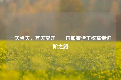 一夫当关,万夫莫开——国服蒙恬王权富贵进阶之路