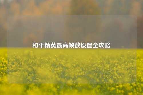和平精英最高帧数设置全攻略