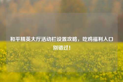和平精英大厅活动栏设置攻略,吃鸡福利入口别错过!