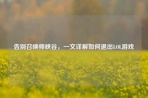告别召唤师峡谷,一文详解如何退出LOL游戏