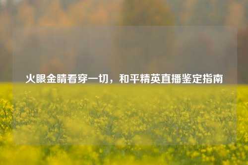 火眼金睛看穿一切,和平精英直播鉴定指南