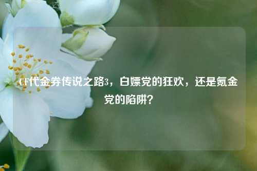 CF代金券传说之路3,白嫖党的狂欢,还是氪金党的陷阱?