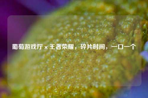 葡萄游戏厅×王者荣耀,碎片时间,一口一个