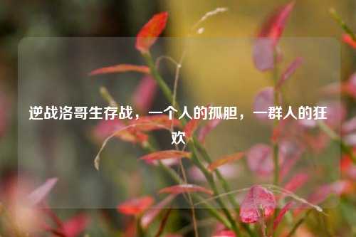逆战洛哥生存战,一个人的孤胆,一群人的狂欢