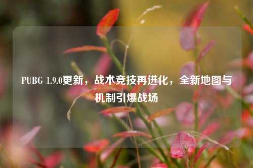 PUBG 1.9.0更新,战术竞技再进化,全新地图与机制引爆战场