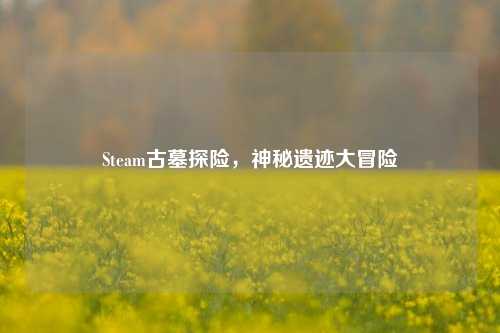 Steam古墓探险,神秘遗迹大冒险