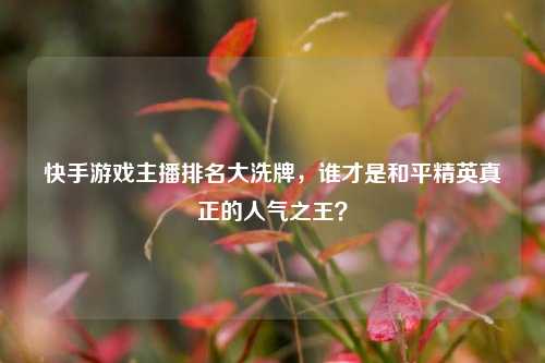 快手游戏主播排名大洗牌,谁才是和平精英真正的人气之王?