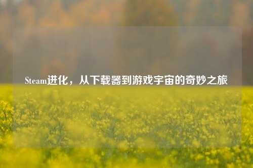 Steam进化,从下载器到游戏宇宙的奇妙之旅