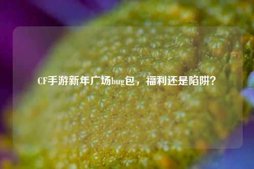 CF手游新年广场bug包,福利还是陷阱?